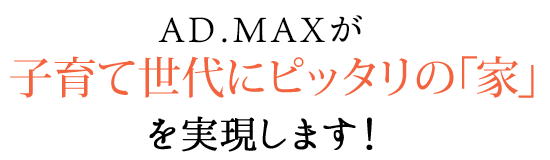 AD.MAXが子育て世代にぴったりの「家」を実現します!