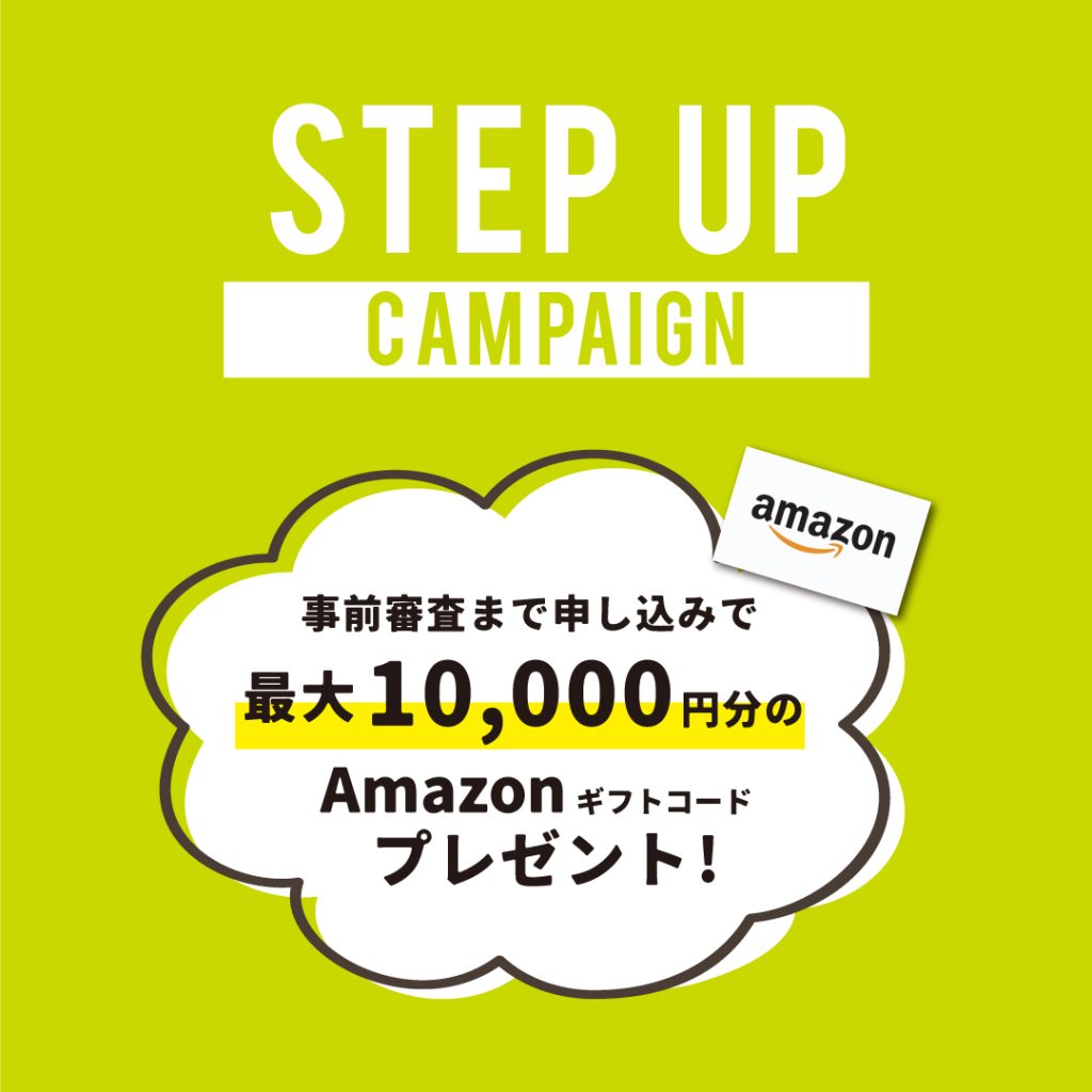 STEP UP CAMPAIGN「事前審査まで申込で1万円分のAmazon ギフトポイント」プレゼント!